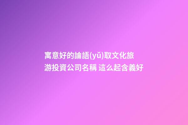 寓意好的論語(yǔ)取文化旅游投資公司名稱 這么起含義好-第1張-公司起名-玄機(jī)派